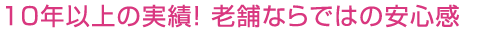 10年以上の実績! 老舗ならではの安心感