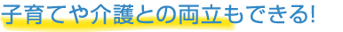 子育てや介護との両立もできる!