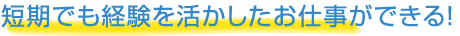 短期でも経験を活かしたお仕事ができる!