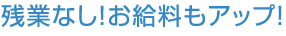 残業なし!お給料もアップ!