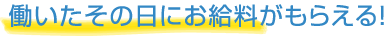 働いたその日にお給料がもらえる!