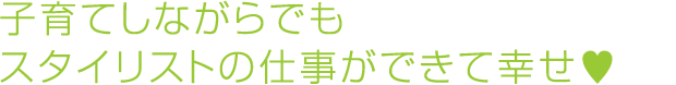 子育てしながらでもスタイリストの仕事ができて幸せ
