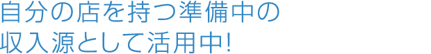 自分の店を持つ準備中の収入源として活用中!