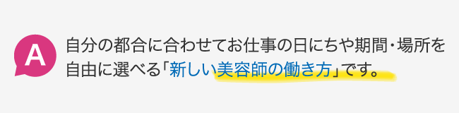 自分の都合に合わせてお仕事の場所や日にち・期間・場所を自由に選べる「新しい美容師の働き方」です。